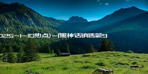 (2025-1-10热点)-[黑神话销售额90亿]2024年国产买断制游戏总销售额才102亿，黑神话：悟空就占了90亿